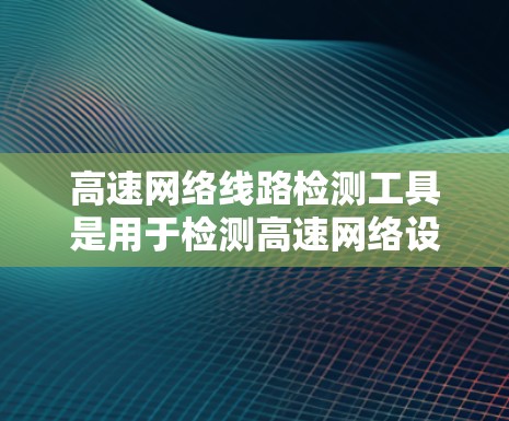 高速网络线路检测工具是用于检测高速网络设备、网络设备连接和网络设备状态的工具,广泛应用于企业的网络管理中。以下是对高速网络线路检测工具的详细分析 高速网络线路检测工具是用于检测高速网络设备、网络设备连接和网络设备状态的工具,广泛应用于企业的网络管理中。以下是对高速网络线路检测工具的详细分析