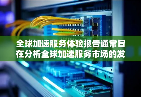 全球加速服务体验报告通常旨在分析全球加速服务市场的发展现状、趋势、挑战及未来前景。以下是一些常见的报告结构和内容要点 全球加速服务体验报告通常旨在分析全球加速服务市场的发展现状、趋势、挑战及未来前景。以下是一些常见的报告结构和内容要点
