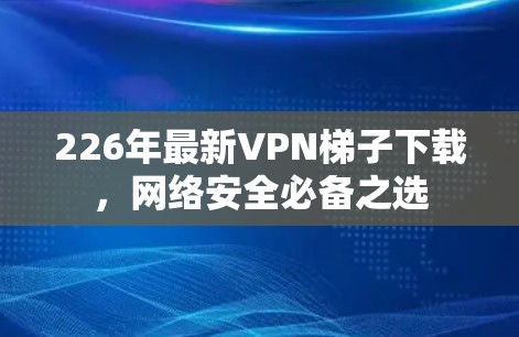 226年最新VPN梯子下载，网络安全必备之选