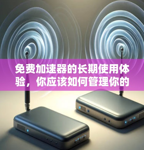 免费加速器的长期使用体验,你应该如何管理你的网络资源? 免费加速器的长期使用体验,你应该如何管理你的网络资源?
