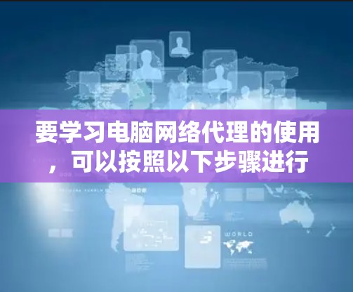 要学习电脑网络代理的使用,可以按照以下步骤进行 要学习电脑网络代理的使用,可以按照以下步骤进行