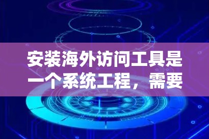 安装海外访问工具是一个系统工程，需要遵循以下步骤以确保成功。以下是对安装流程的详细指南