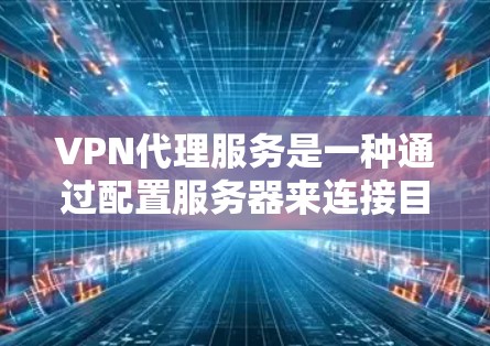 VPN代理服务是一种通过配置服务器来连接目标服务器的网络技术，旨在提供安全、便捷的网络通信。以下是关于VPN代理服务的详细总结
