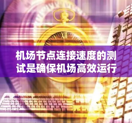 机场节点连接速度的测试是确保机场高效运行的重要步骤。以下是一个系统化的指南，帮助您完成连接速度测试