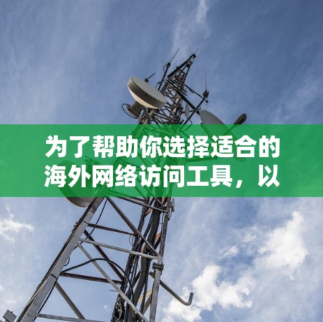 为了帮助你选择适合的海外网络访问工具，以下是基于你的需求和考虑因素的推荐和比较