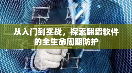 从入门到实战,探索翻墙软件的全生命周期防护 从入门到实战,探索翻墙软件的全生命周期防护