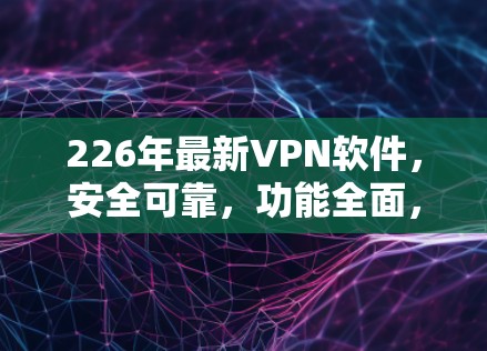 226年最新<strong>VPN软件</strong>,安全可靠,功能全面,用户友好