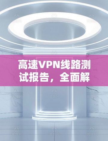 高速VPN线路测试报告，全面解析与优化建议