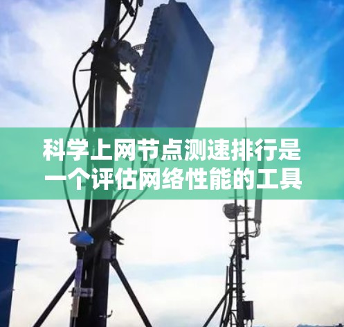 科学上网节点测速排行是一个评估网络性能的工具，通过测试多个节点的连接速度来评估网络状况。以下是详细的步骤指南