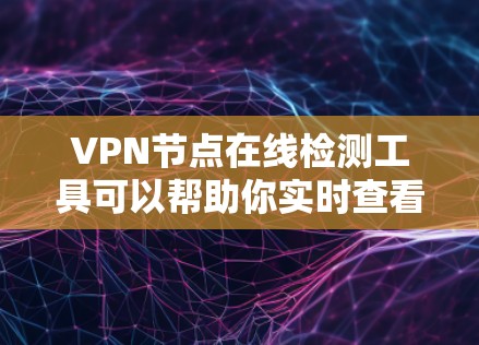 VPN节点在线检测工具可以帮助你实时查看和维护你的网络安全。以下是一些常见的VPN节点在线检测工具，它们可以帮助你评估节点的健康状况并进行维护