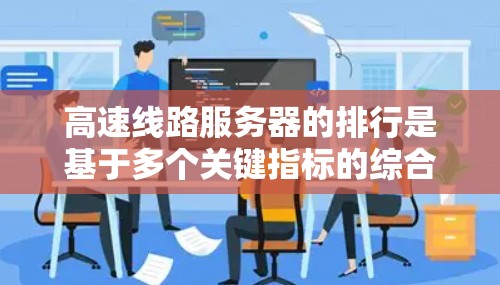 高速线路服务器的排行是基于多个关键指标的综合计算,以确保服务器的高效、稳定和可靠性。以下是排位的详细分析 高速线路服务器的排行是基于多个关键指标的综合计算,以确保服务器的高效、稳定和可靠性。以下是排位的详细分析