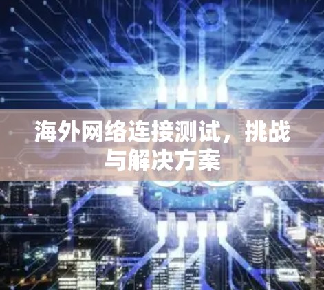 海外网络连接测试,挑战与解决方案 海外网络连接测试,挑战与解决方案