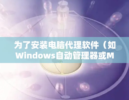 为了安装电脑代理软件（如Windows自动管理器或Mac自动管理器）以下是详细的步骤说明