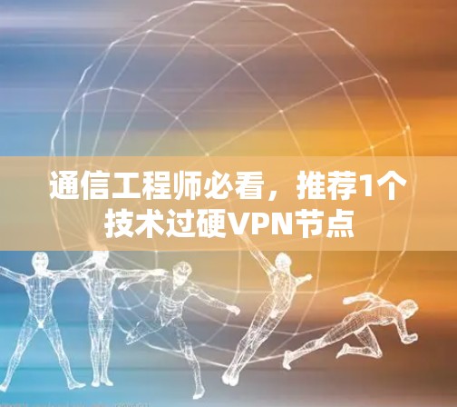 通信工程师必看，推荐1个技术过硬VPN节点