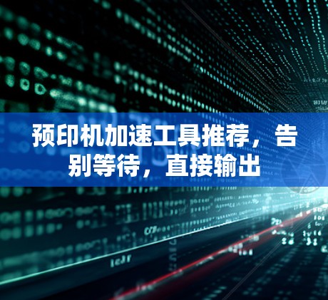 预印机加速工具推荐,告别等待,直接输出 预印机加速工具推荐,告别等待,直接输出