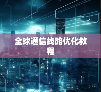 全球通信线路优化教程 全球通信线路优化教程