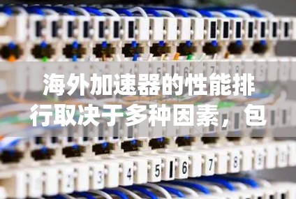 海外加速器的性能排行取决于多种因素,包括加速效果、兼容性、用户体验、语言支持、广告过滤、优化功能等。以下是一些 commonly used 加速器工具及其在海外的性能表现,供参考 海外加速器的性能排行取决于多种因素,包括加速效果、兼容性、用户体验、语言支持、广告过滤、优化功能等。以下是一些 commonly used 加速器工具及其在海外的性能表现,供参考