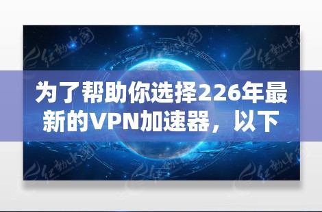 为了帮助你选择226年最新的VPN加速器，以下是一些综合考虑的因素和推荐列表，供你参考