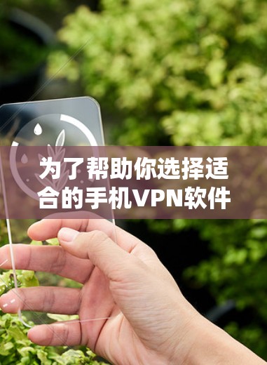 为了帮助你选择适合的手机VPN软件,以下是基于你使用场景和设备类型的综合建议 为了帮助你选择适合的手机VPN软件,以下是基于你使用场景和设备类型的综合建议