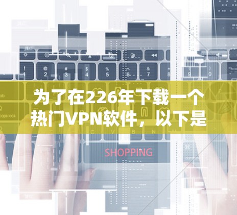 为了在226年下载一个热门VPN软件，以下是一些推荐，每个软件的特点和适用场景如下