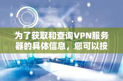 为了获取和查询VPN服务器的具体信息，您可以按照以下步骤进行