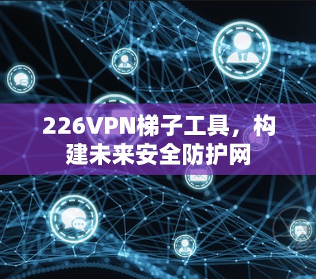 226VPN梯子工具,构建未来安全防护网 226VPN梯子工具,构建未来安全防护网