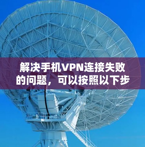 解决手机VPN连接失败的问题，可以按照以下步骤进行