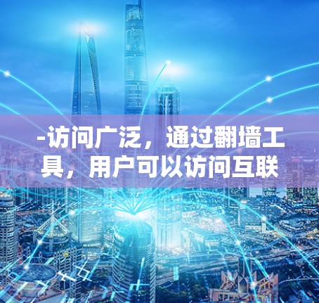 -访问广泛，通过翻墙工具，用户可以访问互联网上的资源，如服务器、文件、应用等，无需访问互联网