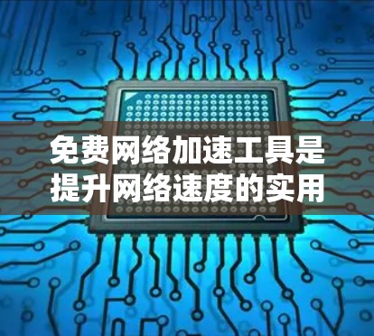 免费<strong>网络加速</strong>工具是提升网络速度的实用工具,以下是深入的分析和建议