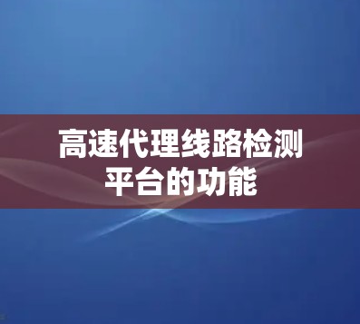 高速代理线路检测平台的功能 高速代理线路检测平台的功能