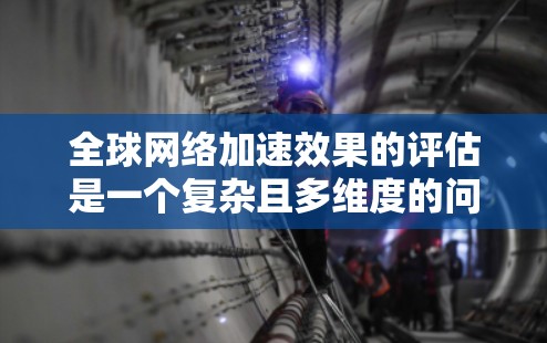 <strong>全球网络</strong>加速效果的评估是一个复杂且多维度的问题,涉及各国网络基础设施、技术标准、政策法规、用户需求等多个方面。以下是一些可能的评估框架和相关信息