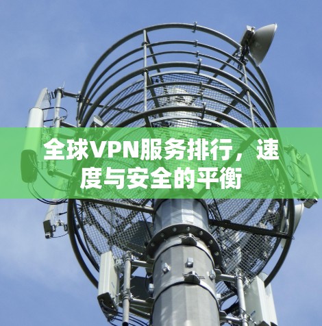 全球VPN服务排行,速度与安全的平衡 全球VPN服务排行,速度与安全的平衡