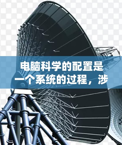 电脑科学的配置是一个系统的过程，涉及多个步骤，确保每个系统设置都正确无误。以下是一步步的指南