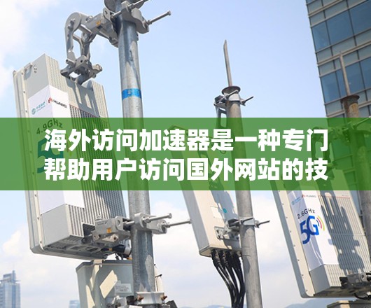 海外访问加速器是一种专门帮助用户访问国外网站的技术,通过优化网络连接和缓存,提升访问速度和用户体验。以下是对海外访问加速器的评测 海外访问加速器是一种专门帮助用户访问国外网站的技术,通过优化网络连接和缓存,提升访问速度和用户体验。以下是对海外访问加速器的评测