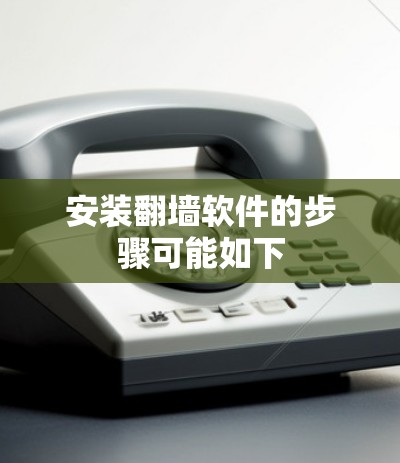 安装翻墙软件的步骤可能如下
