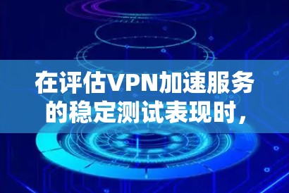 在评估VPN加速服务的稳定测试表现时,可以按照以下步骤进行分析 在评估VPN加速服务的稳定测试表现时,可以按照以下步骤进行分析