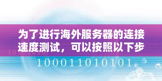 为了进行海外服务器的连接速度测试,可以按照以下步骤进行 为了进行海外服务器的连接速度测试,可以按照以下步骤进行