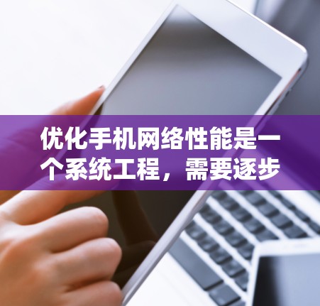 优化手机网络性能是一个系统工程，需要逐步进行，以确保最佳的用户体验。以下是一步步的优化方案