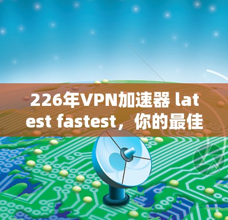 226年VPN加速器 latest fastest,你的最佳选择,保障你的网络安全! 226年VPN加速器 latest fastest,你的最佳选择,保障你的网络安全!