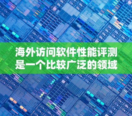 海外访问软件性能评测是一个比较广泛的领域,具体涉及如何评估和优化软件在海外访问环境下的性能。以下是一些可能的相关内容和指导 海外访问软件性能评测是一个比较广泛的领域,具体涉及如何评估和优化软件在海外访问环境下的性能。以下是一些可能的相关内容和指导