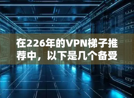 在226年的VPN梯子推荐中,以下是几个备受推崇的选择,每个梯子都有其独特的优势,适合不同需求的用户 在226年的VPN梯子推荐中,以下是几个备受推崇的选择,每个梯子都有其独特的优势,适合不同需求的用户