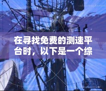 在寻找免费的测速平台时，以下是一个综合考虑的因素和建议