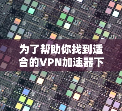 为了帮助你找到适合的VPN加速器下载,以下是一些详细的步骤和建议 为了帮助你找到适合的VPN加速器下载,以下是一些详细的步骤和建议