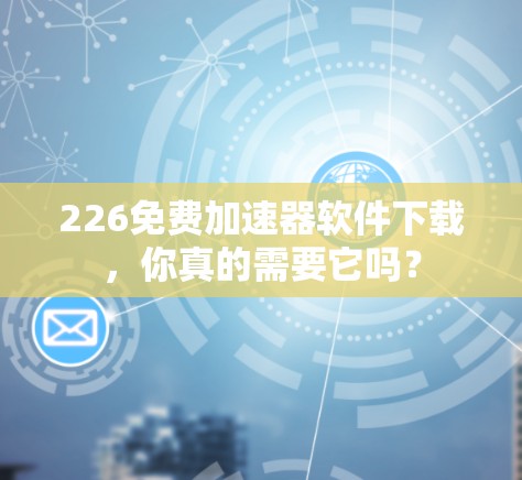 226免费加速器软件下载,你真的需要它吗?