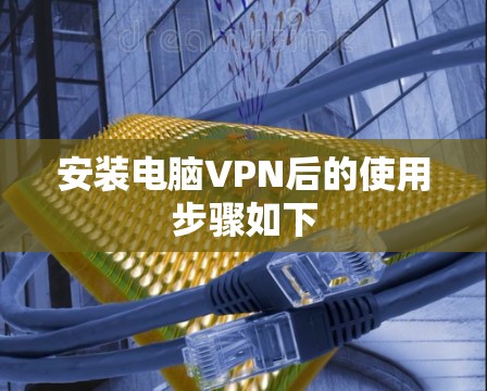 安装电脑VPN后的使用步骤如下 安装电脑VPN后的使用步骤如下