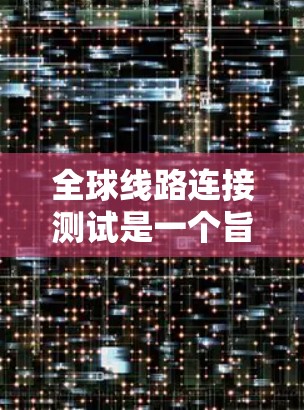全球线路连接测试是一个旨在评估各国网络安全性的大型项目,其核心目标是测试和验证各国之间的通信和交通网络,确保它们的安全性和高效性。以下是对该项目的详细分析