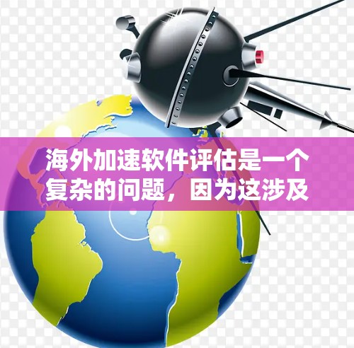 海外加速软件评估是一个复杂的问题,因为这涉及到多个因素,包括软件的功能、性能、安全性和用户体验等。以下是一些评价和推荐,供你参考 海外加速软件评估是一个复杂的问题,因为这涉及到多个因素,包括软件的功能、性能、安全性和用户体验等。以下是一些评价和推荐,供你参考