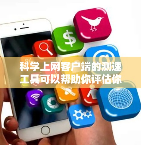 科学上网客户端的测速工具可以帮助你评估你的网络速度，这对于优化网络使用非常有用。以下是一个清晰的步骤指南，帮助你使用该工具
