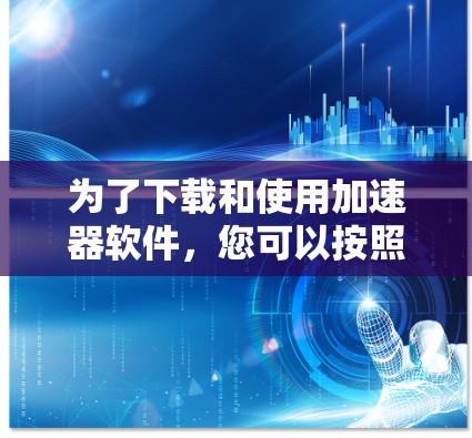 为了下载和使用加速器软件，您可以按照以下步骤进行