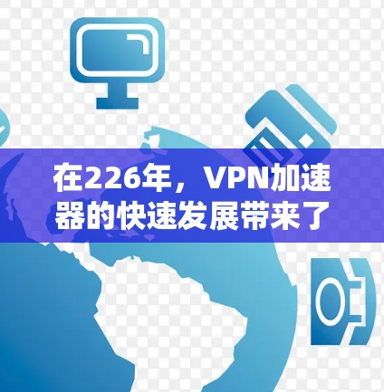 在226年,VPN加速器的快速发展带来了更高的性能、更好的安全性和更高效的连接体验。以下是226年最新VPN加速器的推荐,涵盖了主要的加速器及其功能特点 在226年,VPN加速器的快速发展带来了更高的性能、更好的安全性和更高效的连接体验。以下是226年最新VPN加速器的推荐,涵盖了主要的加速器及其功能特点